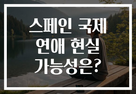 스페인 국제 연애 현실 가능성은?