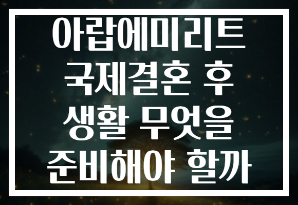 아랍에미리트 국제결혼 후 생활 무엇을 준비해야 할까
