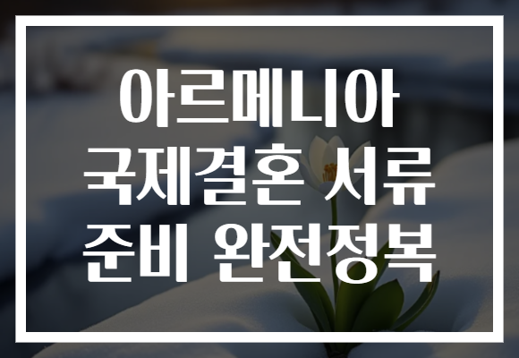 아르메니아 국제결혼 서류 준비 완전정복