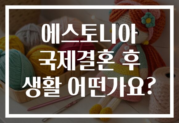에스토니아 국제결혼 후 생활 어떤가요?
