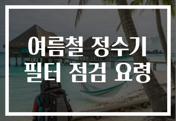 여름철 정수기 필터 점검 요령