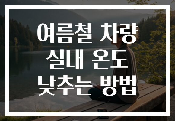 여름철 차량 실내 온도 낮추는 방법