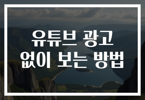 유튜브 광고 없이 보는 방법