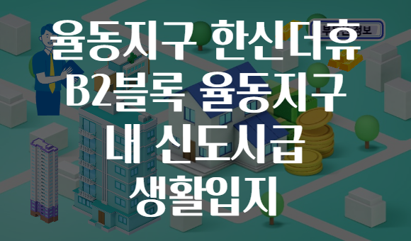 율동지구 한신더휴 B2블록 율동지구 내 신도시급 생활입지