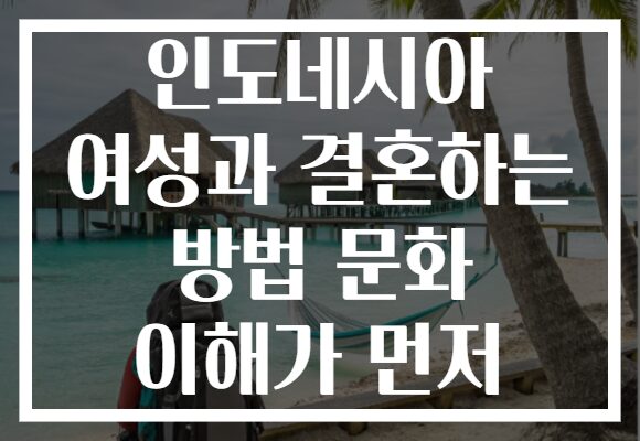 인도네시아 여성과 결혼하는 방법 문화 이해가 먼저