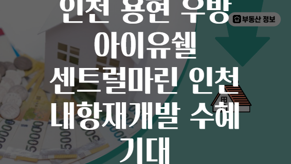 인천 용현 우방 아이유쉘 센트럴마린 인천 내항재개발 수혜 기대