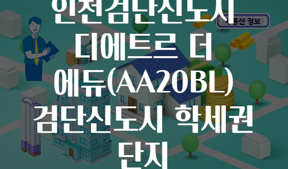 인천검단신도시 디에트르 더 에듀(AA20BL) 검단신도시 학세권 단지