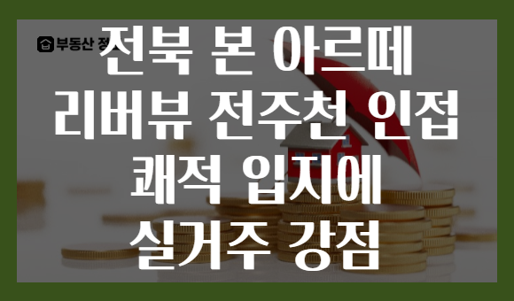 전북 본 아르떼 리버뷰 전주천 인접 쾌적 입지에 실거주 강점