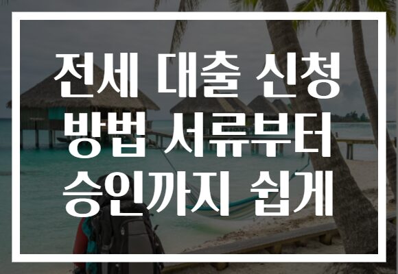 전세 대출 신청 방법 서류부터 승인까지 쉽게