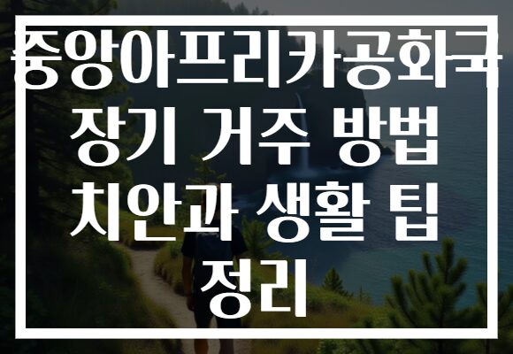 중앙아프리카공화국 장기 거주 방법 치안과 생활 팁 정리