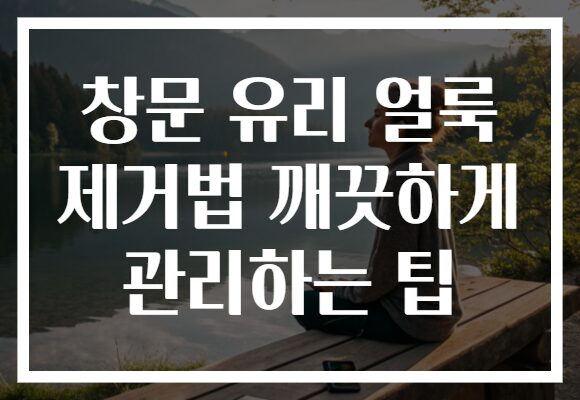 창문 유리 얼룩 제거법 깨끗하게 관리하는 팁