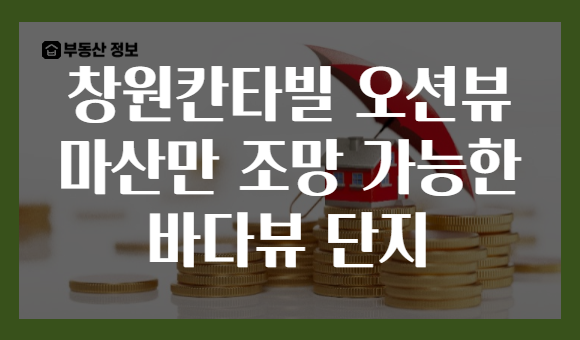 창원칸타빌 오션뷰 마산만 조망 가능한 바다뷰 단지
