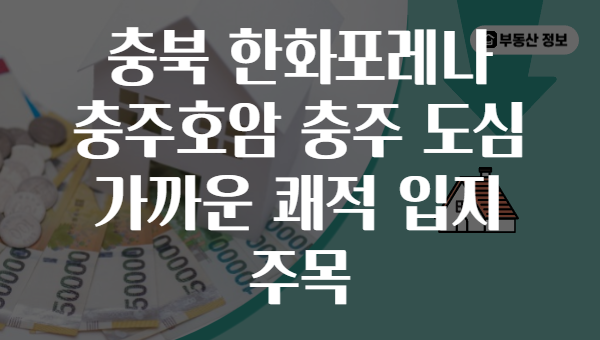 충북 한화포레나 충주호암 충주 도심 가까운 쾌적 입지 주목