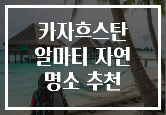 카자흐스탄 알마티 자연 명소 추천