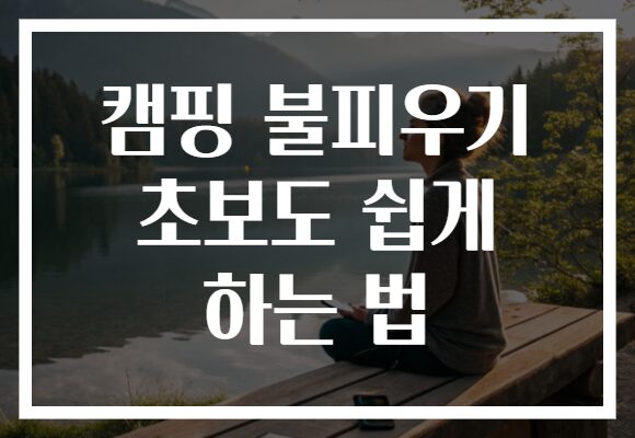 캠핑 불피우기 초보도 쉽게 하는 법