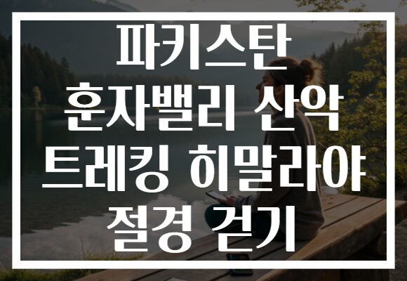 파키스탄 훈자밸리 산악 트레킹 히말라야 절경 걷기
