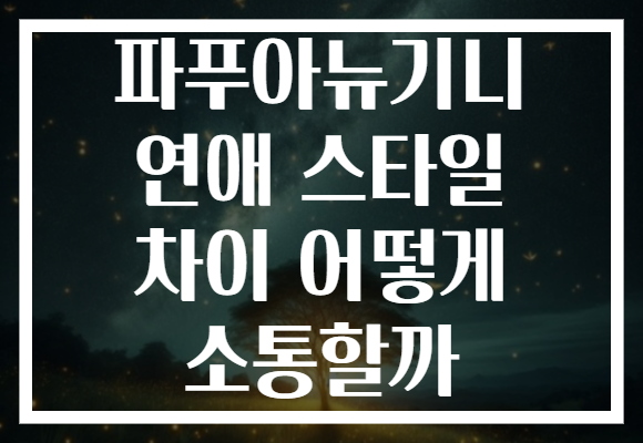 파푸아뉴기니 연애 스타일 차이 어떻게 소통할까