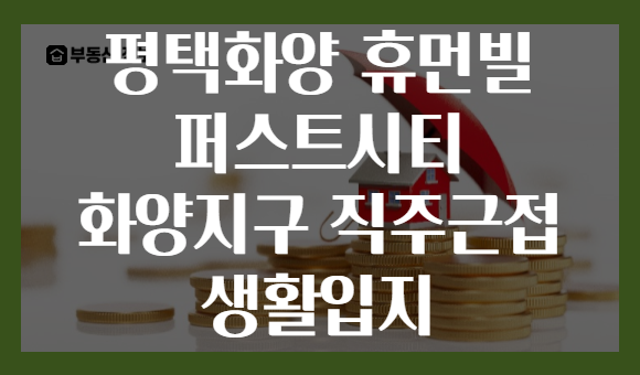 평택화양 휴먼빌 퍼스트시티 화양지구 직주근접 생활입지