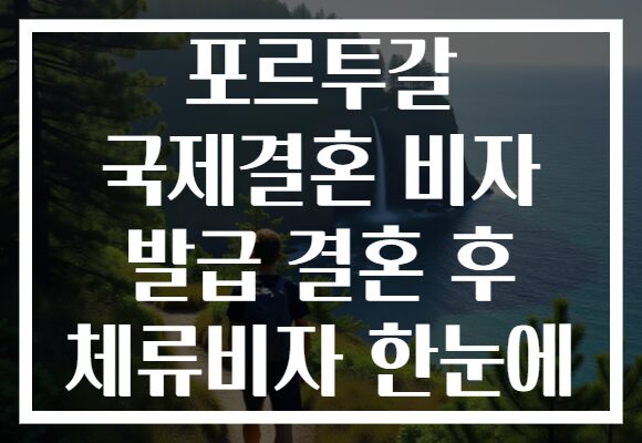 포르투갈 국제결혼 비자 발급 결혼 후 체류비자 한눈에
