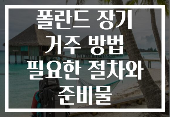 폴란드 장기 거주 방법 필요한 절차와 준비물