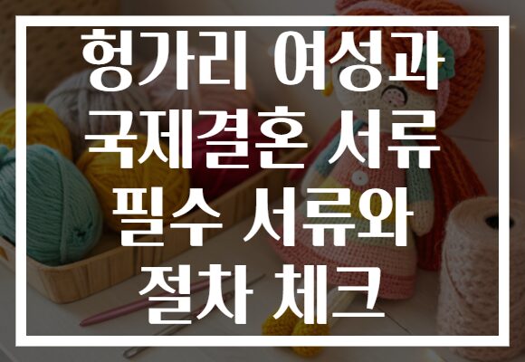 헝가리 여성과 국제결혼 서류 필수 서류와 절차 체크