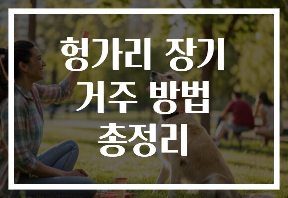 헝가리 장기 거주 방법 총정리