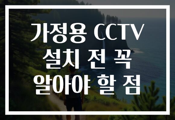 가정용 CCTV 설치 전 꼭 알아야 할 점