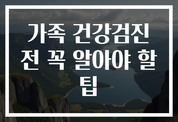 가족 건강검진 전 꼭 알아야 할 팁