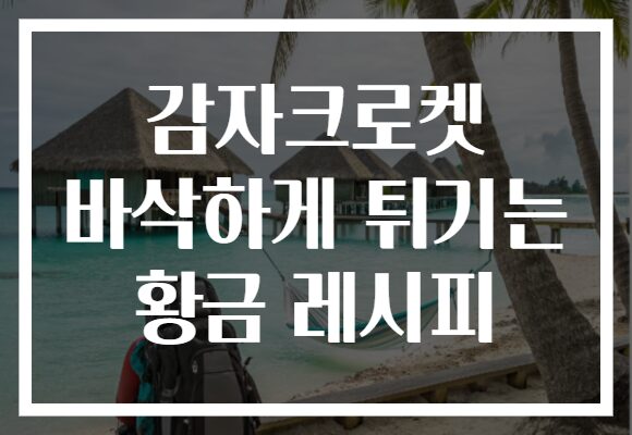감자크로켓 바삭하게 튀기는 황금 레시피