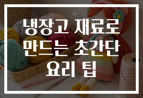 냉장고 재료로 만드는 초간단 요리 팁