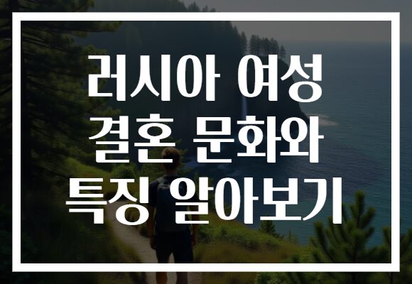 러시아 여성 결혼 문화와 특징 알아보기