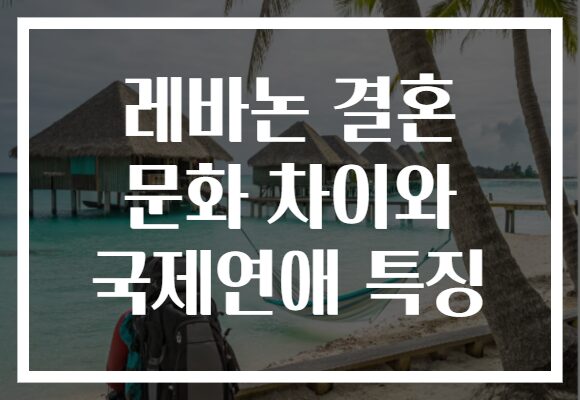 레바논 결혼 문화 차이와 국제연애 특징