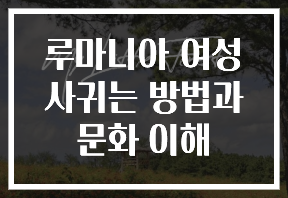 루마니아 여성 사귀는 방법과 문화 이해