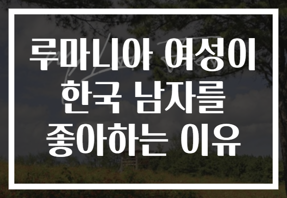 루마니아 여성이 한국 남자를 좋아하는 이유