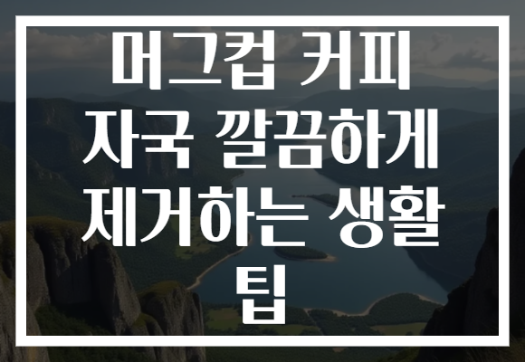 머그컵 커피 자국 깔끔하게 제거하는 생활 팁