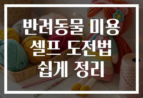 반려동물 미용 셀프 도전법 쉽게 정리