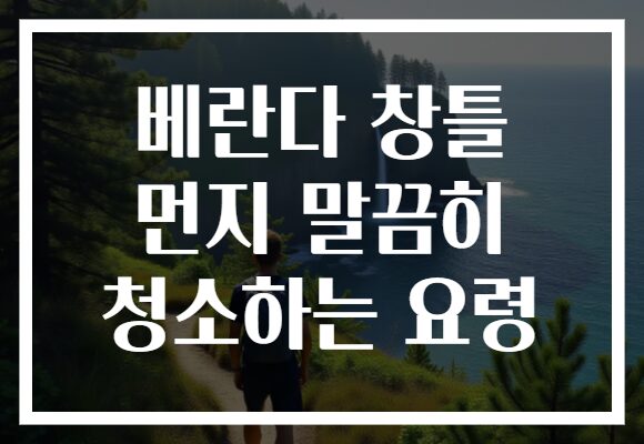 베란다 창틀 먼지 말끔히 청소하는 요령