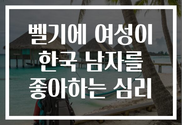 벨기에 여성이 한국 남자를 좋아하는 심리