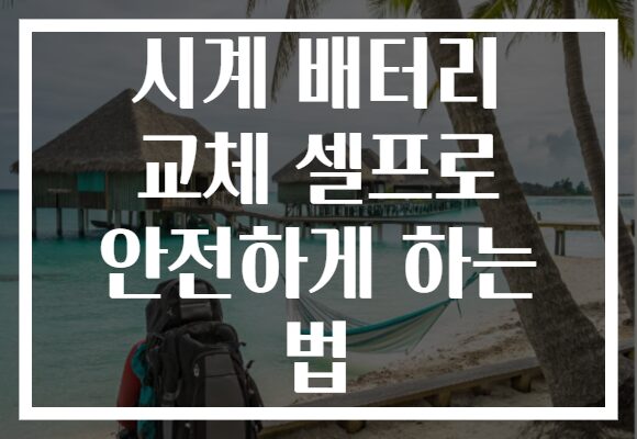 시계 배터리 교체 셀프로 안전하게 하는 법