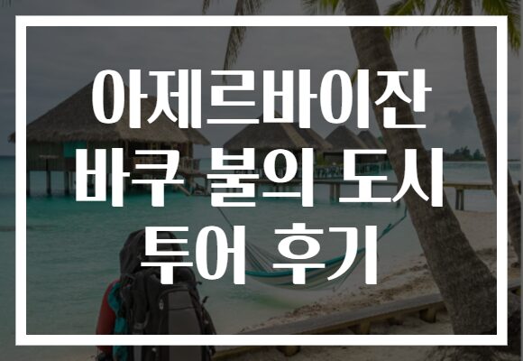 아제르바이잔 바쿠 불의 도시 투어 후기