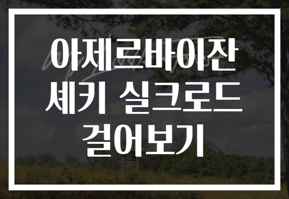아제르바이잔 셰키 실크로드 걸어보기