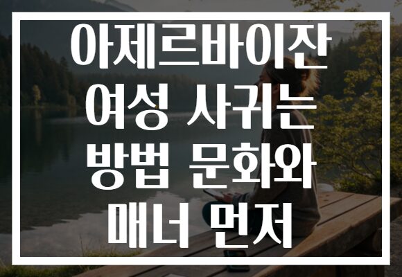 아제르바이잔 여성 사귀는 방법 문화와 매너 먼저