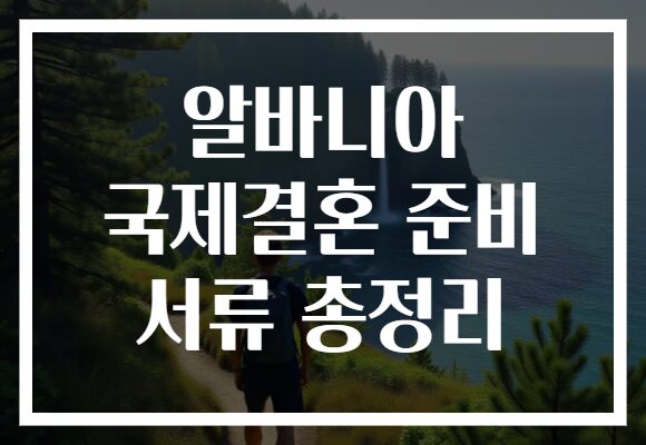 알바니아 국제결혼 준비 서류 총정리