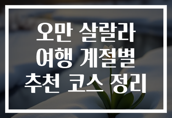 오만 살랄라 여행 계절별 추천 코스 정리