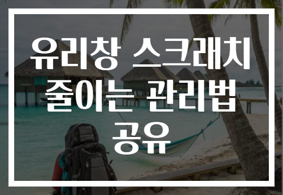 유리창 스크래치 줄이는 관리법 공유