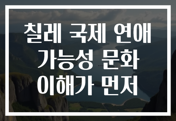 칠레 국제 연애 가능성 문화 이해가 먼저