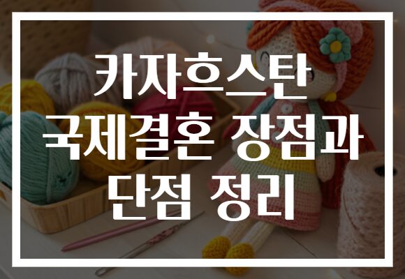 카자흐스탄 국제결혼 장점과 단점 정리