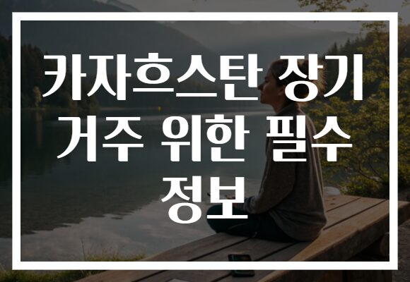 카자흐스탄 장기 거주 위한 필수 정보