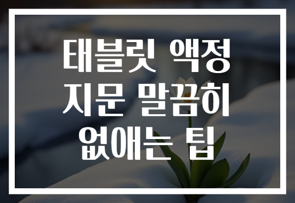 태블릿 액정 지문 말끔히 없애는 팁