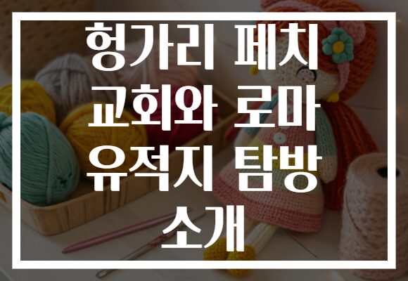 헝가리 페치 교회와 로마 유적지 탐방 소개